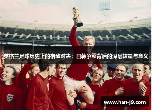 英格兰足球历史上的宿敌对决：日韩争霸背后的深层较量与意义