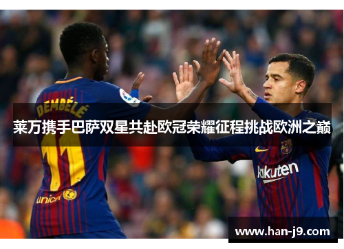 莱万携手巴萨双星共赴欧冠荣耀征程挑战欧洲之巅