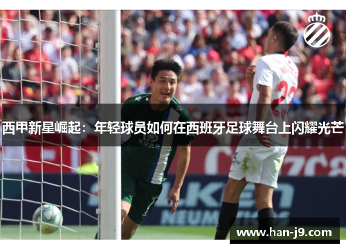 西甲新星崛起：年轻球员如何在西班牙足球舞台上闪耀光芒