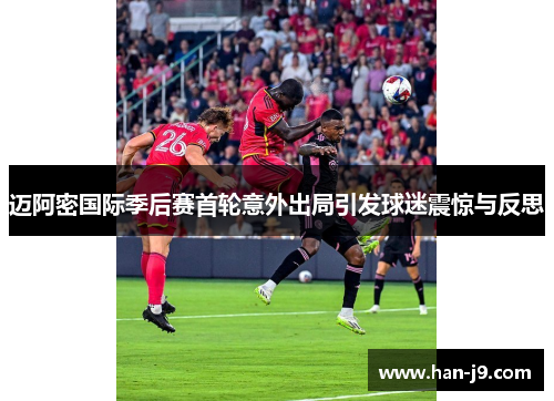 迈阿密国际季后赛首轮意外出局引发球迷震惊与反思