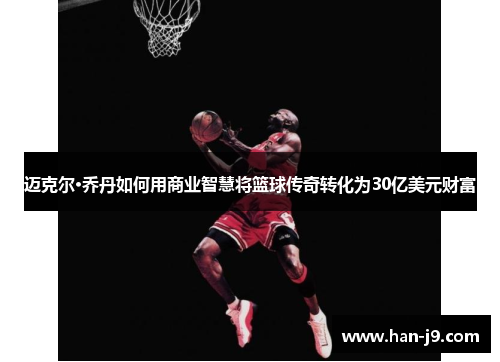 迈克尔·乔丹如何用商业智慧将篮球传奇转化为30亿美元财富