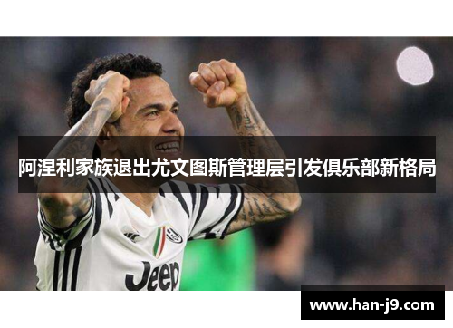 阿涅利家族退出尤文图斯管理层引发俱乐部新格局