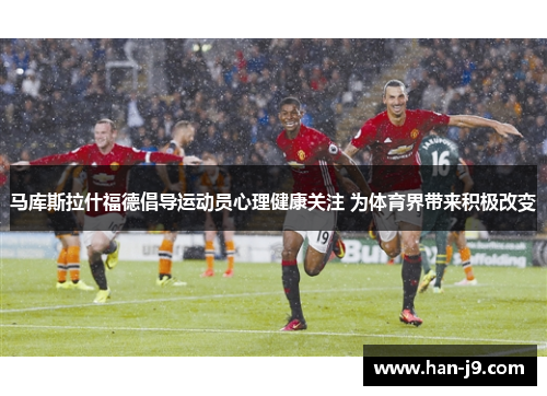 马库斯拉什福德倡导运动员心理健康关注 为体育界带来积极改变