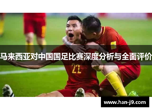 马来西亚对中国国足比赛深度分析与全面评价