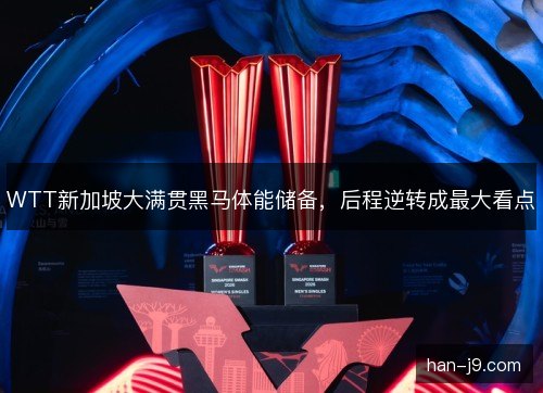WTT新加坡大满贯黑马体能储备，后程逆转成最大看点