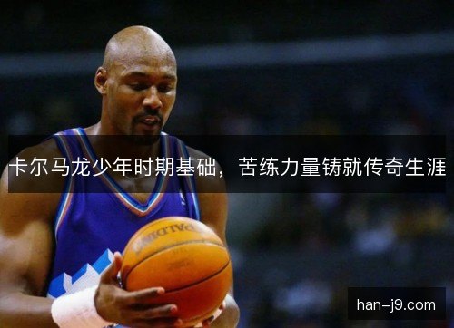 卡尔马龙少年时期基础，苦练力量铸就传奇生涯