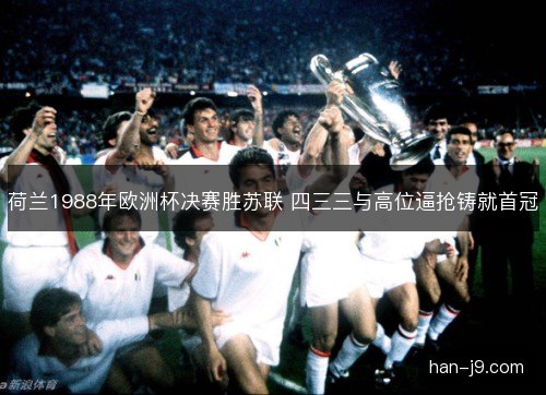 荷兰1988年欧洲杯决赛胜苏联 四三三与高位逼抢铸就首冠