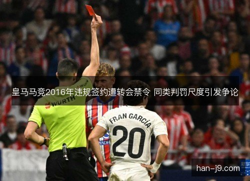 皇马马竞2016年违规签约遭转会禁令 同类判罚尺度引发争论 皇马马竞2016年违规签约遭转会禁令 同类判罚尺度引发争论